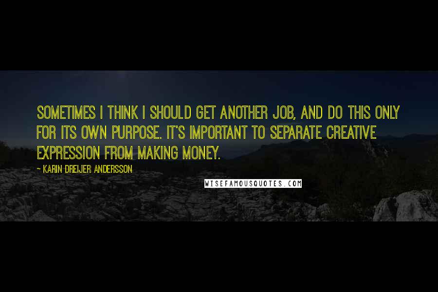 Karin Dreijer Andersson Quotes: Sometimes I think I should get another job, and do this only for its own purpose. It's important to separate creative expression from making money.