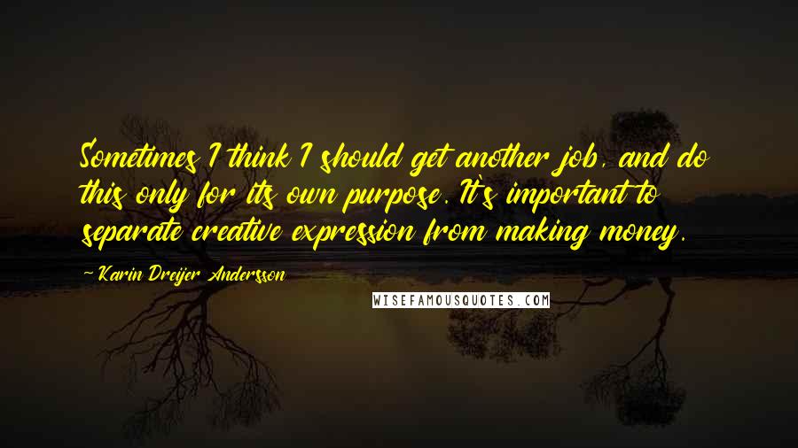 Karin Dreijer Andersson Quotes: Sometimes I think I should get another job, and do this only for its own purpose. It's important to separate creative expression from making money.