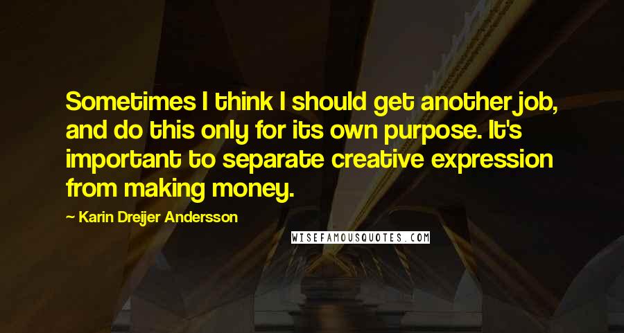 Karin Dreijer Andersson Quotes: Sometimes I think I should get another job, and do this only for its own purpose. It's important to separate creative expression from making money.