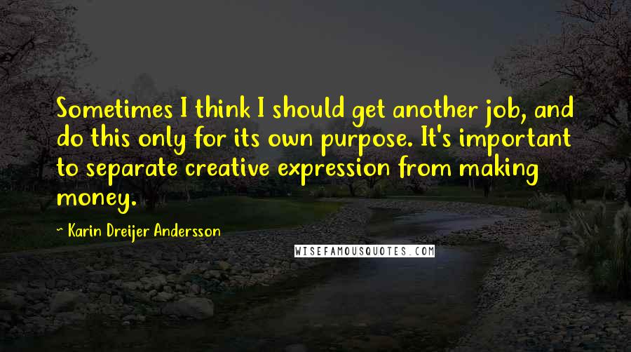 Karin Dreijer Andersson Quotes: Sometimes I think I should get another job, and do this only for its own purpose. It's important to separate creative expression from making money.