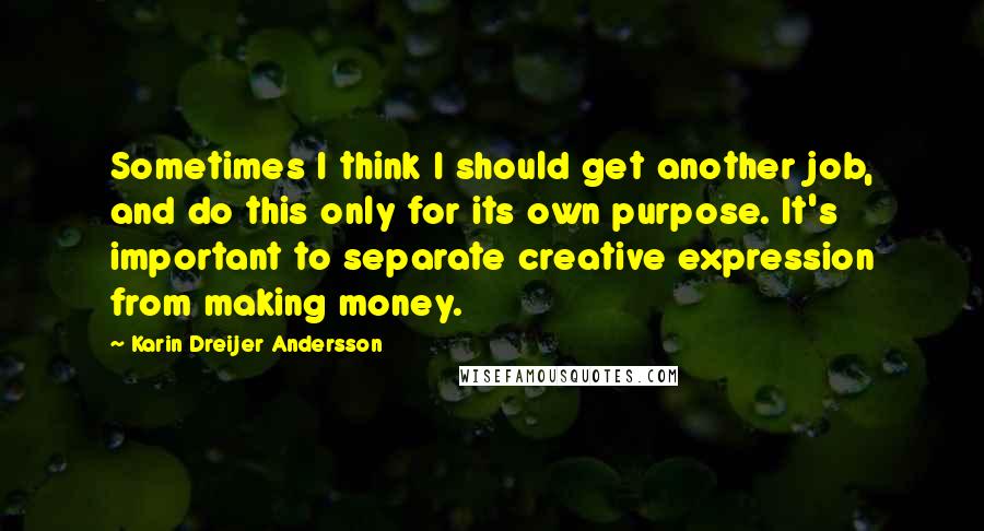 Karin Dreijer Andersson Quotes: Sometimes I think I should get another job, and do this only for its own purpose. It's important to separate creative expression from making money.