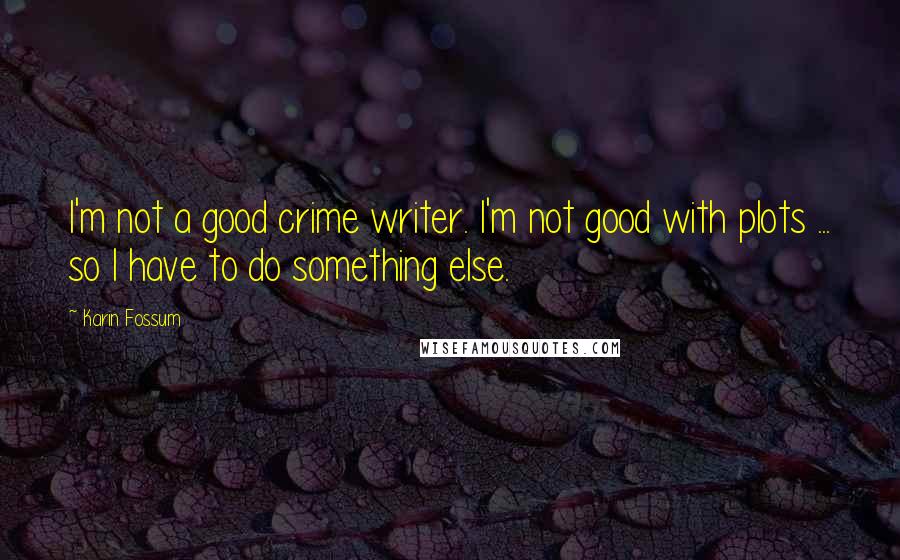 Karin Fossum Quotes: I'm not a good crime writer. I'm not good with plots ... so I have to do something else.