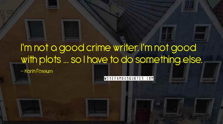 Karin Fossum Quotes: I'm not a good crime writer. I'm not good with plots ... so I have to do something else.