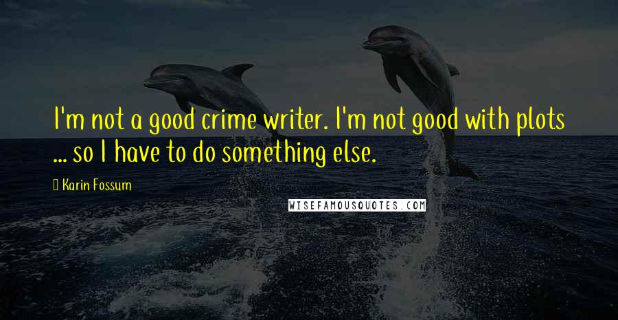 Karin Fossum Quotes: I'm not a good crime writer. I'm not good with plots ... so I have to do something else.