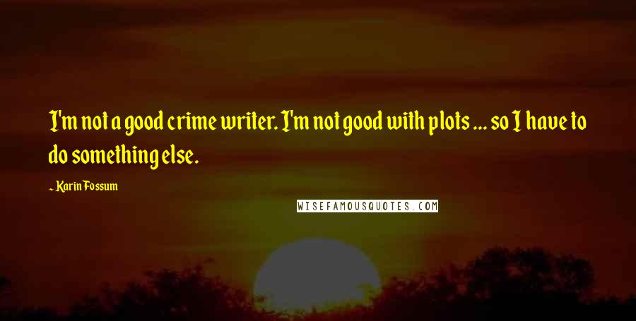 Karin Fossum Quotes: I'm not a good crime writer. I'm not good with plots ... so I have to do something else.