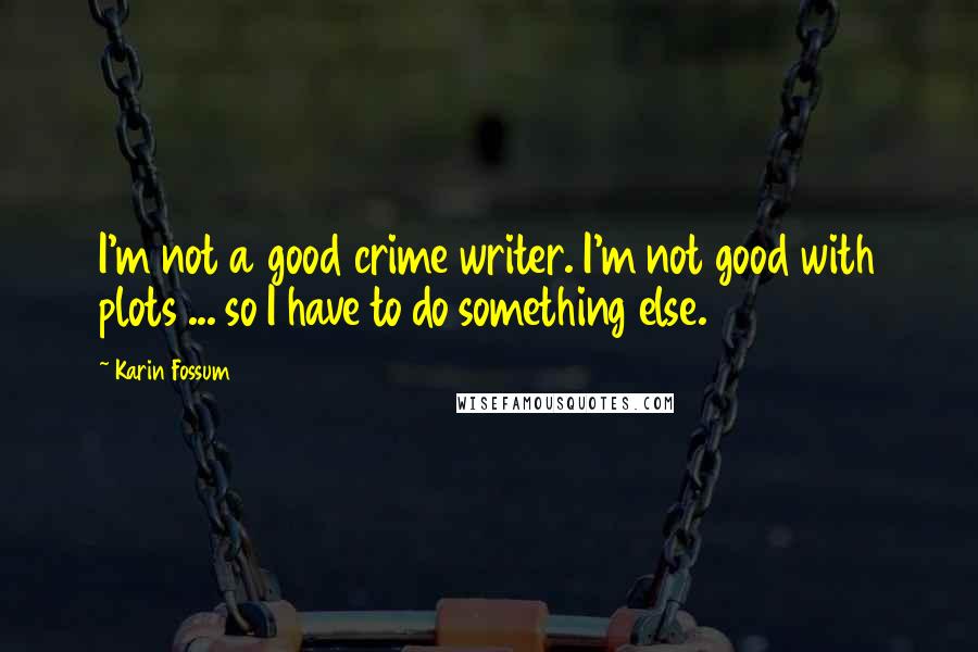 Karin Fossum Quotes: I'm not a good crime writer. I'm not good with plots ... so I have to do something else.