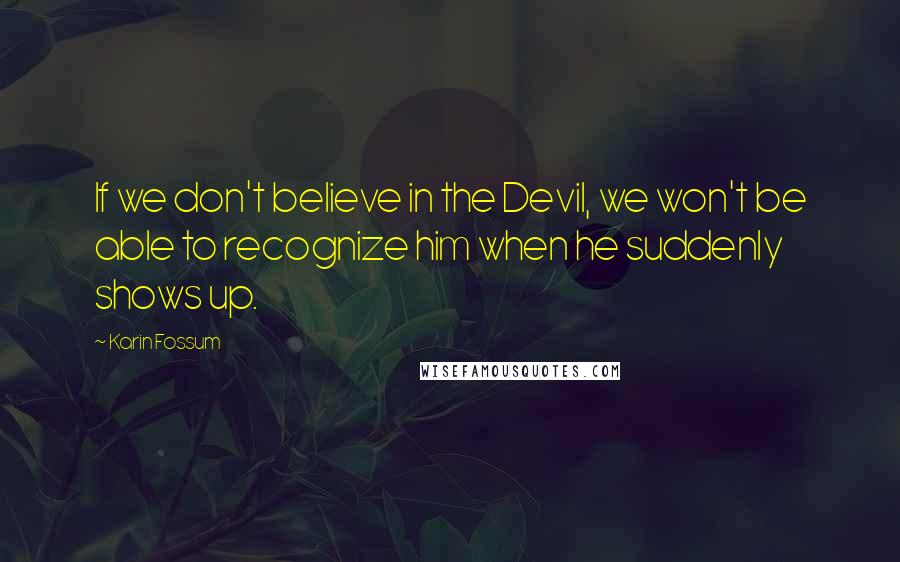 Karin Fossum Quotes: If we don't believe in the Devil, we won't be able to recognize him when he suddenly shows up.