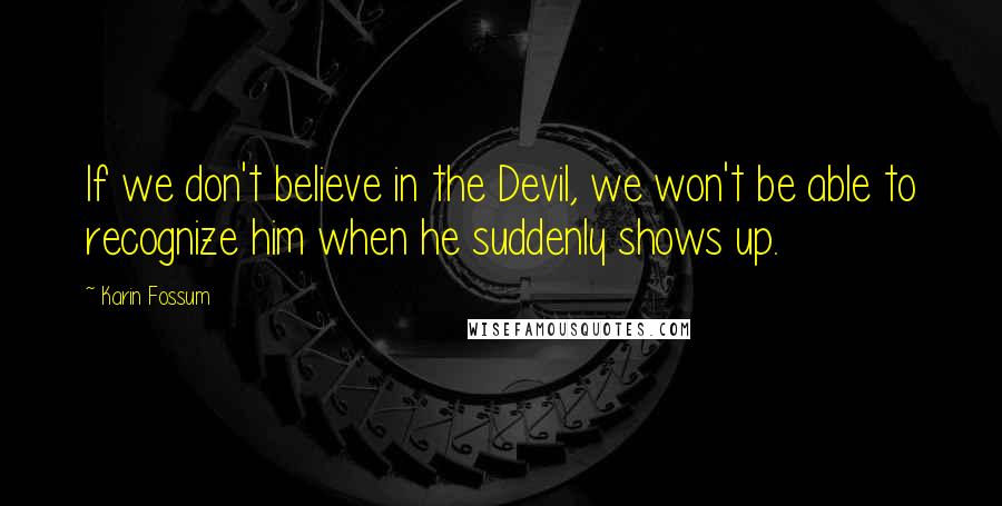 Karin Fossum Quotes: If we don't believe in the Devil, we won't be able to recognize him when he suddenly shows up.