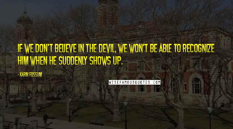 Karin Fossum Quotes: If we don't believe in the Devil, we won't be able to recognize him when he suddenly shows up.