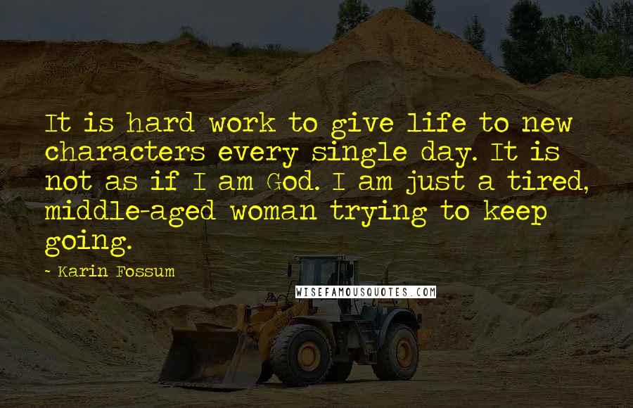 Karin Fossum Quotes: It is hard work to give life to new characters every single day. It is not as if I am God. I am just a tired, middle-aged woman trying to keep going.