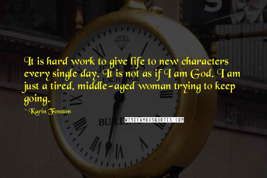 Karin Fossum Quotes: It is hard work to give life to new characters every single day. It is not as if I am God. I am just a tired, middle-aged woman trying to keep going.