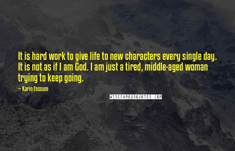 Karin Fossum Quotes: It is hard work to give life to new characters every single day. It is not as if I am God. I am just a tired, middle-aged woman trying to keep going.