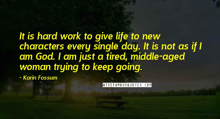 Karin Fossum Quotes: It is hard work to give life to new characters every single day. It is not as if I am God. I am just a tired, middle-aged woman trying to keep going.