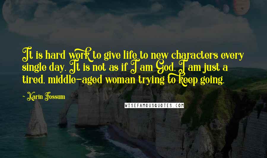 Karin Fossum Quotes: It is hard work to give life to new characters every single day. It is not as if I am God. I am just a tired, middle-aged woman trying to keep going.