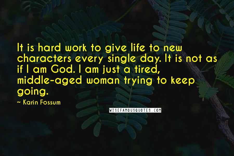 Karin Fossum Quotes: It is hard work to give life to new characters every single day. It is not as if I am God. I am just a tired, middle-aged woman trying to keep going.