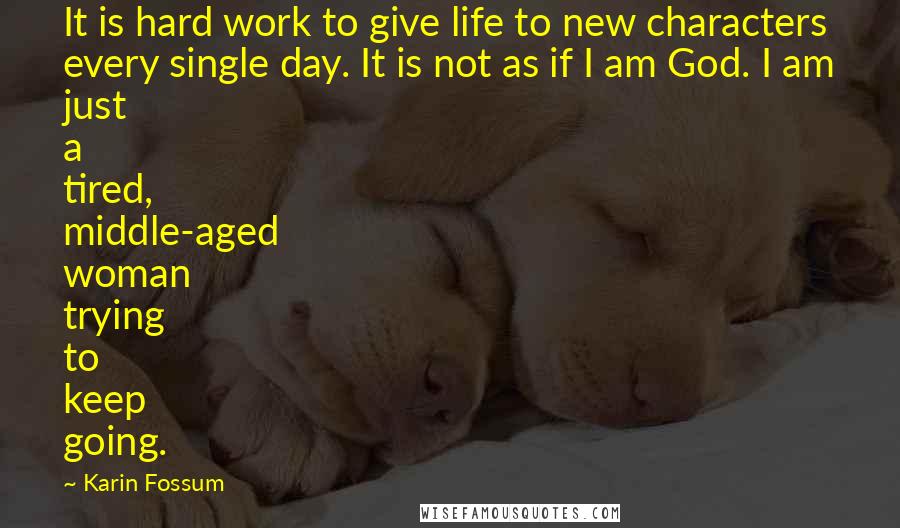 Karin Fossum Quotes: It is hard work to give life to new characters every single day. It is not as if I am God. I am just a tired, middle-aged woman trying to keep going.