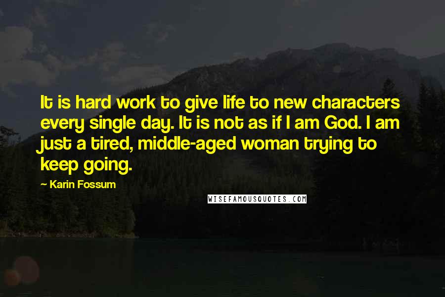 Karin Fossum Quotes: It is hard work to give life to new characters every single day. It is not as if I am God. I am just a tired, middle-aged woman trying to keep going.