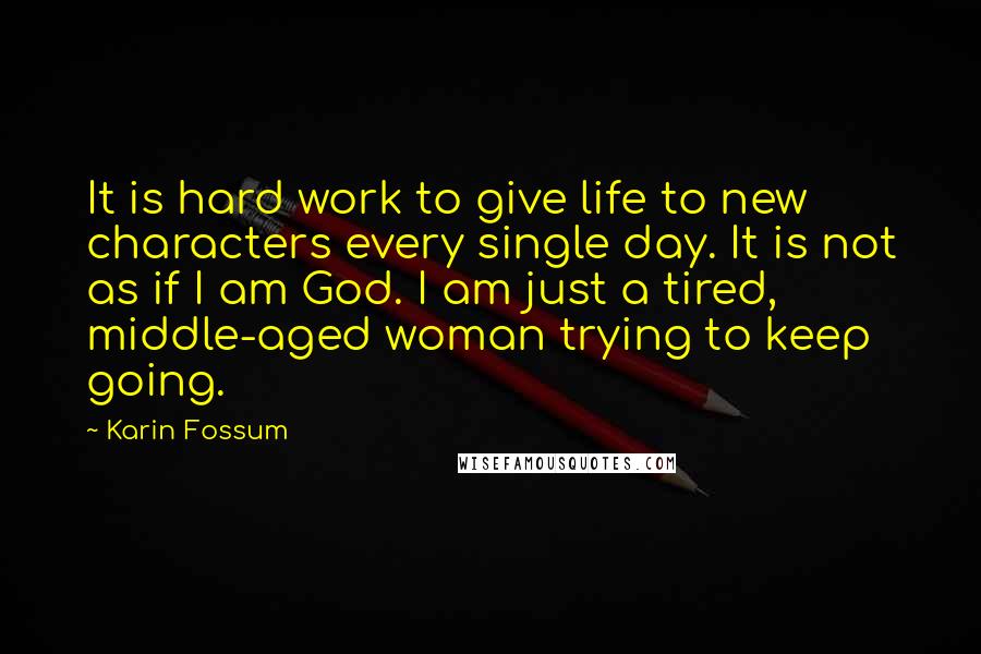 Karin Fossum Quotes: It is hard work to give life to new characters every single day. It is not as if I am God. I am just a tired, middle-aged woman trying to keep going.