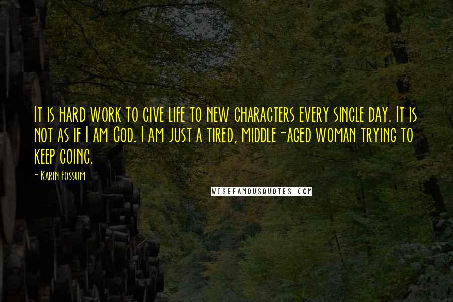Karin Fossum Quotes: It is hard work to give life to new characters every single day. It is not as if I am God. I am just a tired, middle-aged woman trying to keep going.