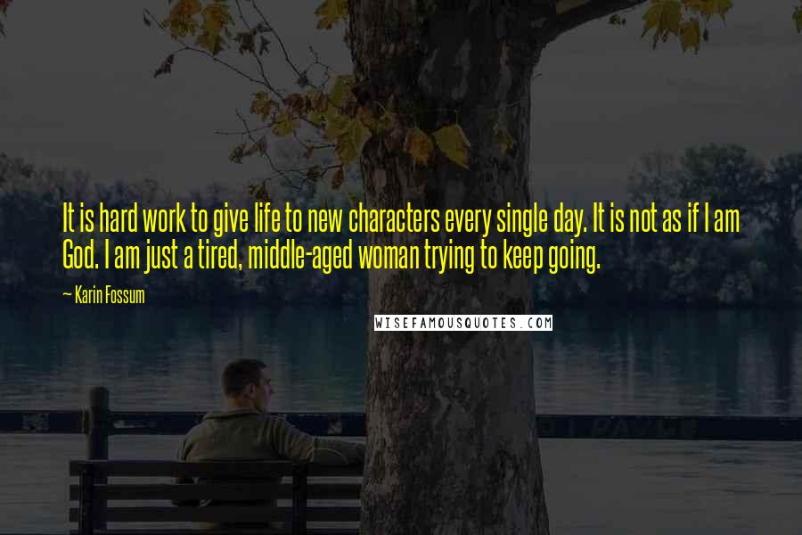 Karin Fossum Quotes: It is hard work to give life to new characters every single day. It is not as if I am God. I am just a tired, middle-aged woman trying to keep going.