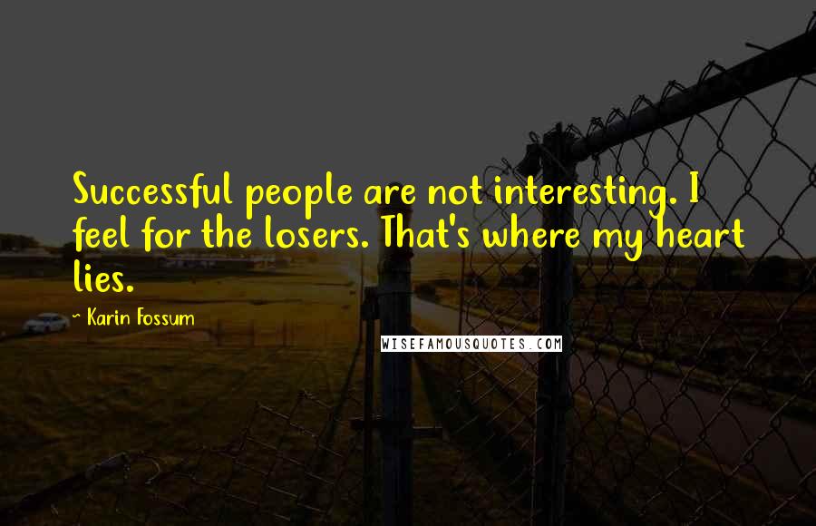 Karin Fossum Quotes: Successful people are not interesting. I feel for the losers. That's where my heart lies.