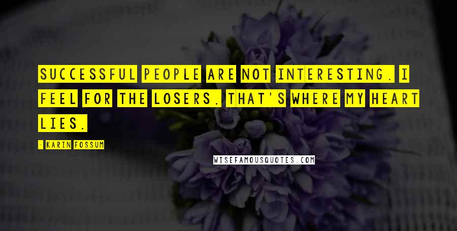 Karin Fossum Quotes: Successful people are not interesting. I feel for the losers. That's where my heart lies.