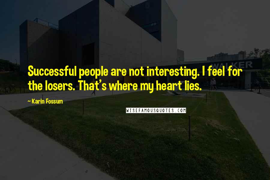 Karin Fossum Quotes: Successful people are not interesting. I feel for the losers. That's where my heart lies.