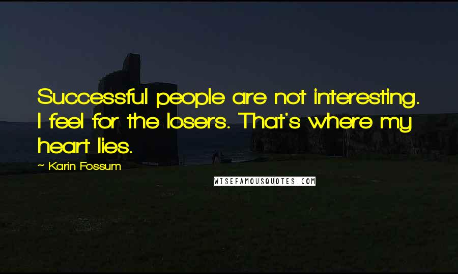 Karin Fossum Quotes: Successful people are not interesting. I feel for the losers. That's where my heart lies.