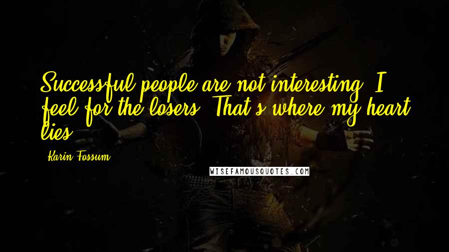 Karin Fossum Quotes: Successful people are not interesting. I feel for the losers. That's where my heart lies.