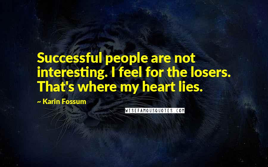 Karin Fossum Quotes: Successful people are not interesting. I feel for the losers. That's where my heart lies.