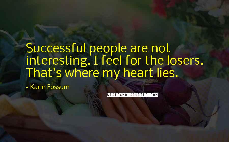 Karin Fossum Quotes: Successful people are not interesting. I feel for the losers. That's where my heart lies.