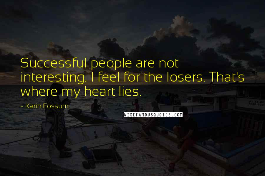 Karin Fossum Quotes: Successful people are not interesting. I feel for the losers. That's where my heart lies.