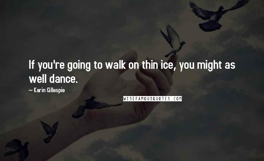 Karin Gillespie Quotes: If you're going to walk on thin ice, you might as well dance.