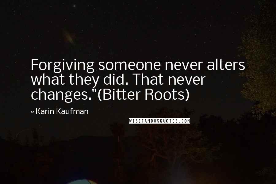 Karin Kaufman Quotes: Forgiving someone never alters what they did. That never changes."(Bitter Roots)