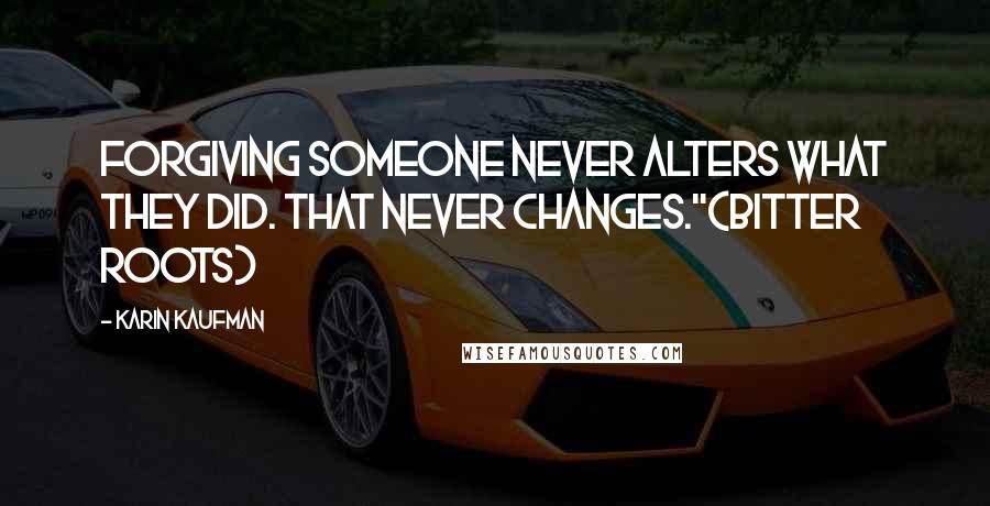 Karin Kaufman Quotes: Forgiving someone never alters what they did. That never changes."(Bitter Roots)