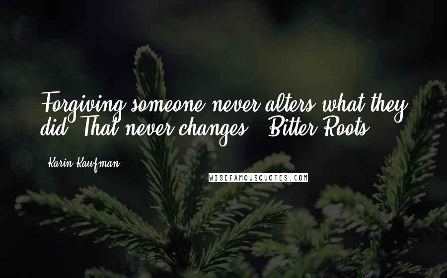 Karin Kaufman Quotes: Forgiving someone never alters what they did. That never changes."(Bitter Roots)