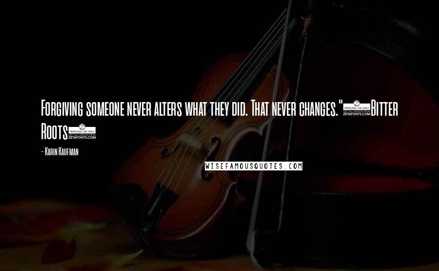 Karin Kaufman Quotes: Forgiving someone never alters what they did. That never changes."(Bitter Roots)