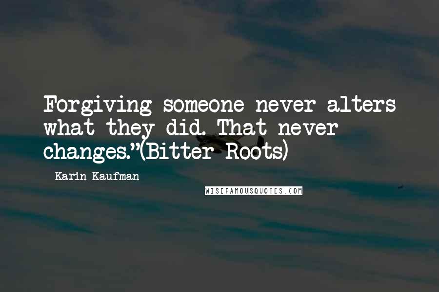 Karin Kaufman Quotes: Forgiving someone never alters what they did. That never changes."(Bitter Roots)
