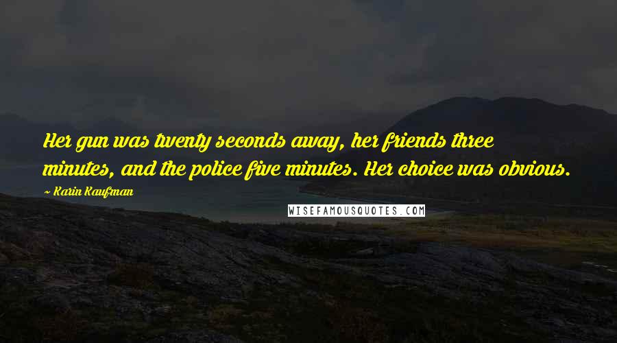 Karin Kaufman Quotes: Her gun was twenty seconds away, her friends three minutes, and the police five minutes. Her choice was obvious.