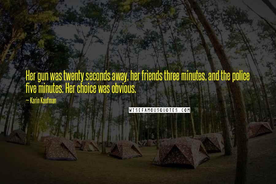 Karin Kaufman Quotes: Her gun was twenty seconds away, her friends three minutes, and the police five minutes. Her choice was obvious.
