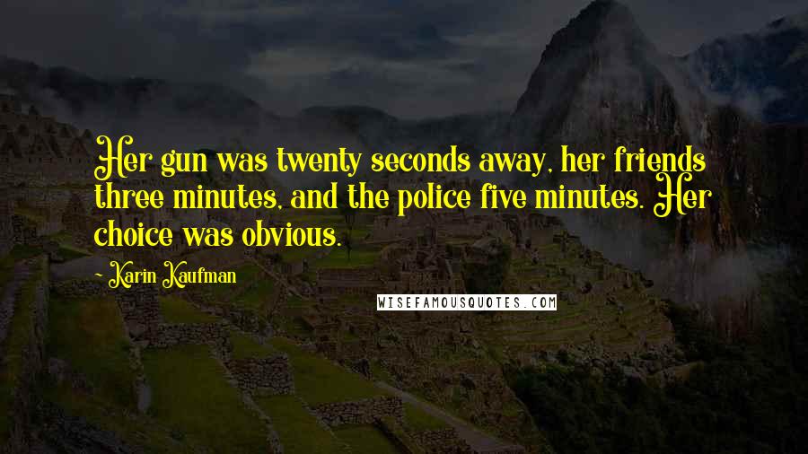 Karin Kaufman Quotes: Her gun was twenty seconds away, her friends three minutes, and the police five minutes. Her choice was obvious.