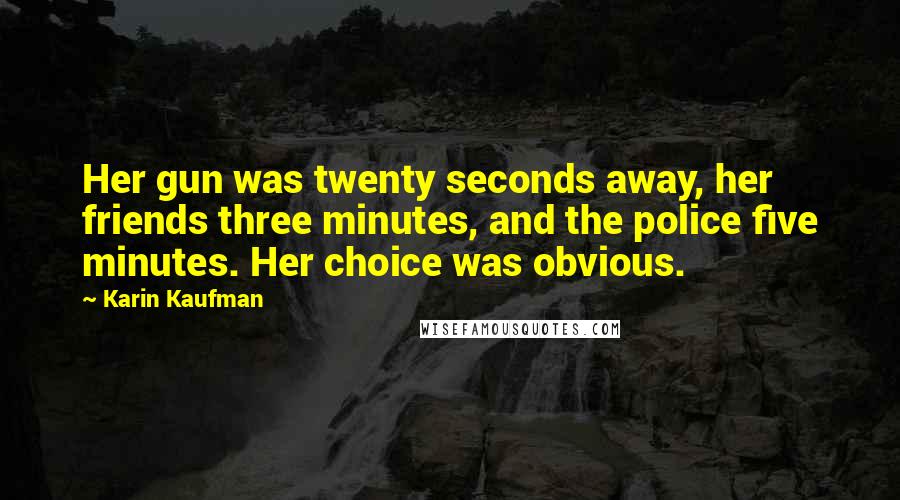 Karin Kaufman Quotes: Her gun was twenty seconds away, her friends three minutes, and the police five minutes. Her choice was obvious.