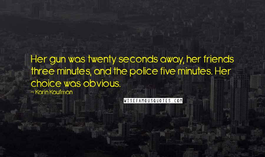Karin Kaufman Quotes: Her gun was twenty seconds away, her friends three minutes, and the police five minutes. Her choice was obvious.