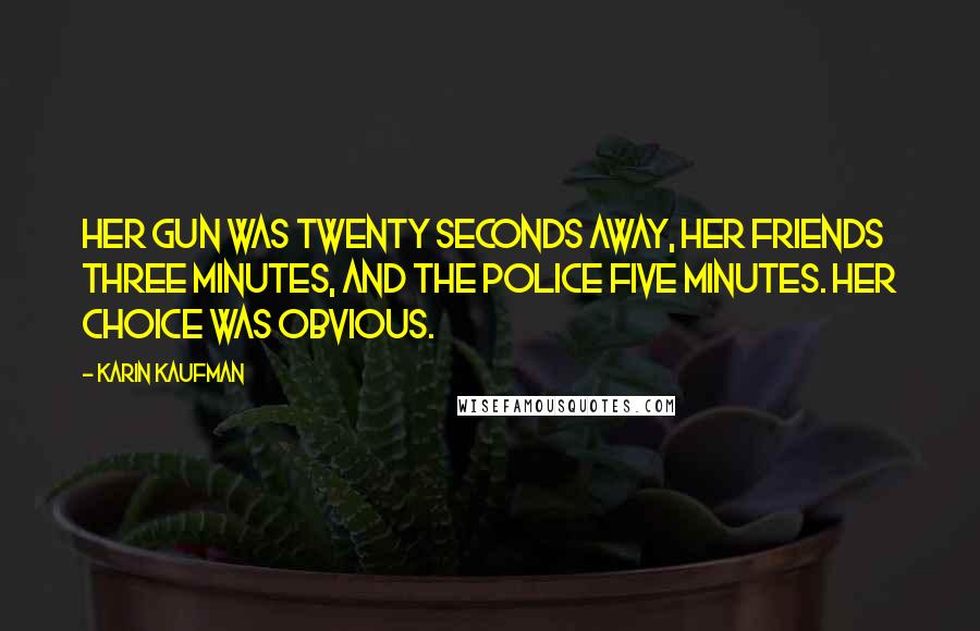 Karin Kaufman Quotes: Her gun was twenty seconds away, her friends three minutes, and the police five minutes. Her choice was obvious.