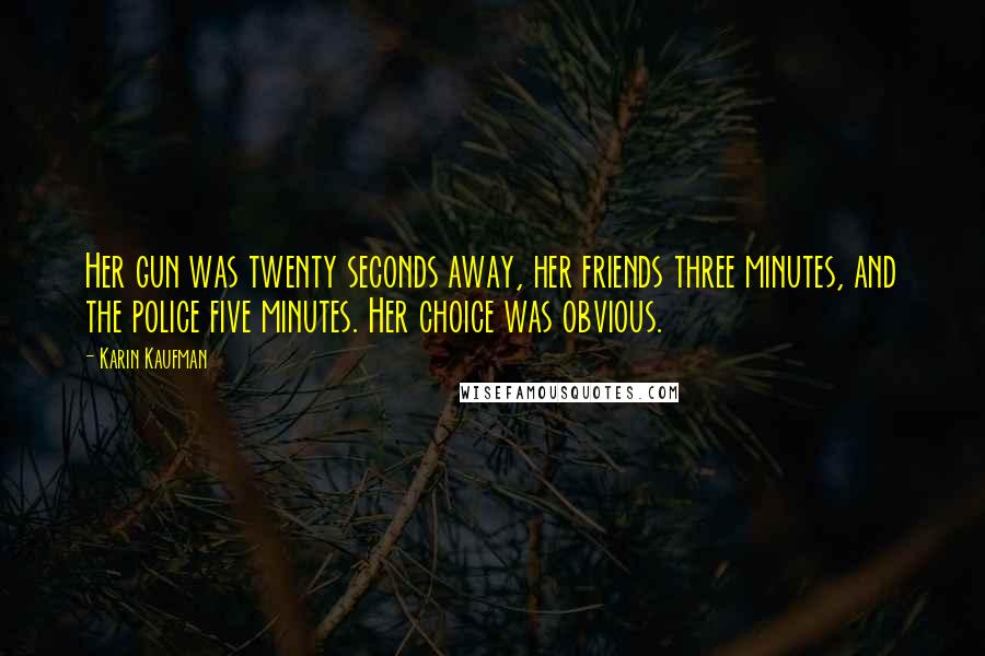 Karin Kaufman Quotes: Her gun was twenty seconds away, her friends three minutes, and the police five minutes. Her choice was obvious.