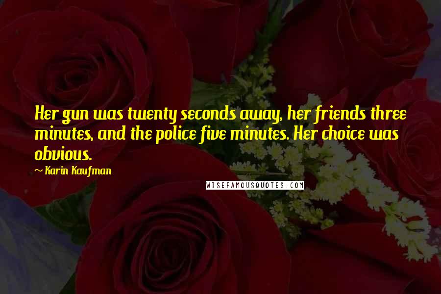 Karin Kaufman Quotes: Her gun was twenty seconds away, her friends three minutes, and the police five minutes. Her choice was obvious.