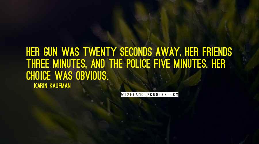 Karin Kaufman Quotes: Her gun was twenty seconds away, her friends three minutes, and the police five minutes. Her choice was obvious.