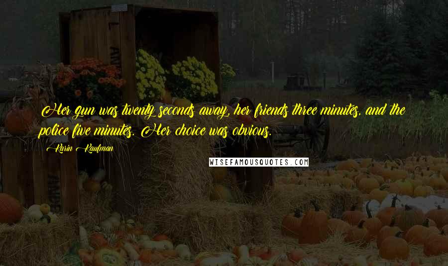 Karin Kaufman Quotes: Her gun was twenty seconds away, her friends three minutes, and the police five minutes. Her choice was obvious.