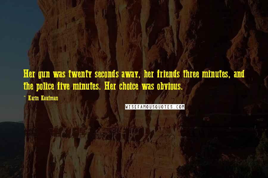 Karin Kaufman Quotes: Her gun was twenty seconds away, her friends three minutes, and the police five minutes. Her choice was obvious.