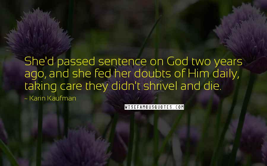 Karin Kaufman Quotes: She'd passed sentence on God two years ago, and she fed her doubts of Him daily, taking care they didn't shrivel and die.
